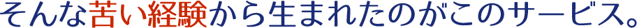 そんな苦い経験から生まれたのがこのサービス